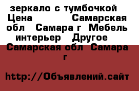зеркало с тумбочкой › Цена ­ 1 000 - Самарская обл., Самара г. Мебель, интерьер » Другое   . Самарская обл.,Самара г.